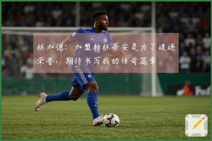 林加德：加盟科林蒂安是为了追逐荣誉，期待书写我的传奇篇章