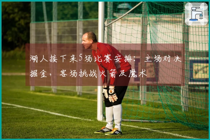 湖人接下来5场比赛安排：主场对决掘金，客场挑战火箭及魔术