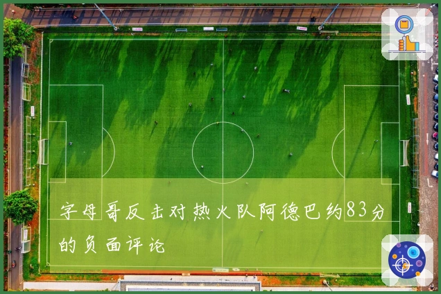字母哥反击对热火队阿德巴约83分的负面评论