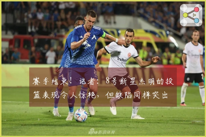 赛季结束！记者：8号新星杰明的投篮表现令人惊艳，但缺陷同样突出