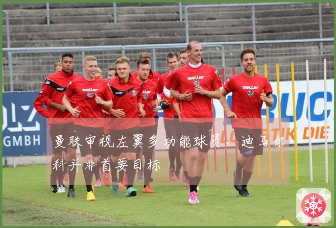 曼联审视左翼多功能球员，迪马尔科并非首要目标