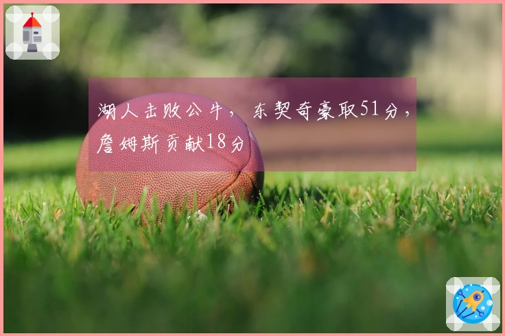 湖人击败公牛，东契奇豪取51分，詹姆斯贡献18分