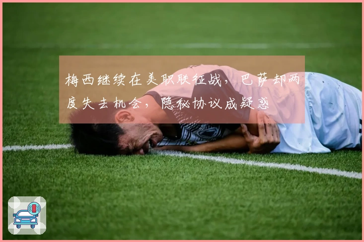 梅西继续在美职联征战，巴萨却两度失去机会，隐秘协议成疑惑