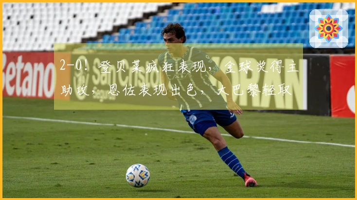 2-0！登贝莱疯狂表现，金球奖得主助攻，恩佐表现出色，大巴黎轻取切尔西
