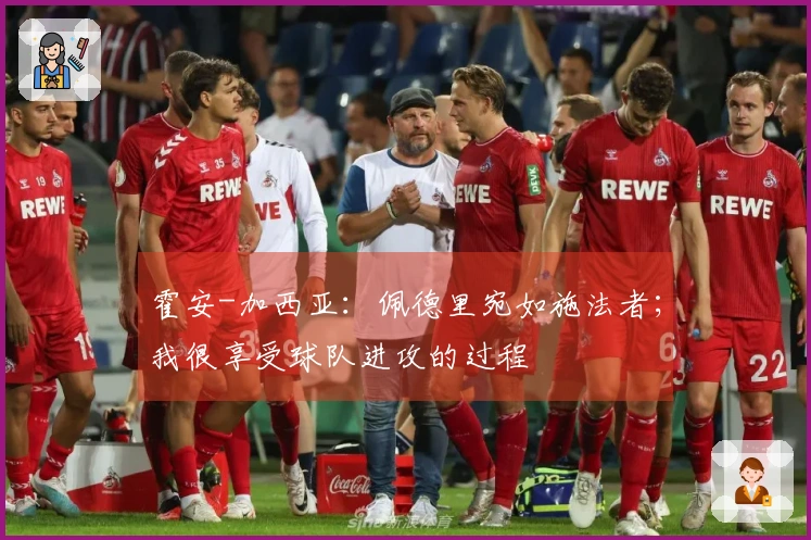 霍安-加西亚：佩德里宛如施法者；我很享受球队进攻的过程