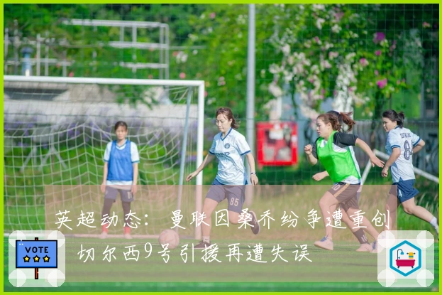 英超动态：曼联因桑乔纷争遭重创，切尔西9号引援再遭失误