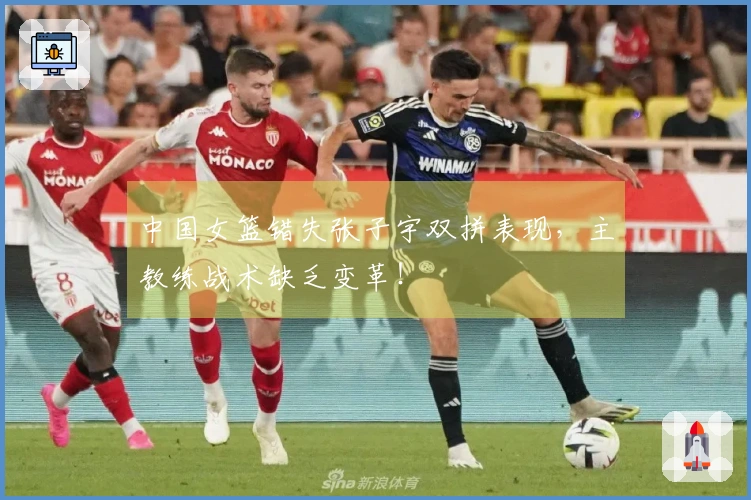 中国女篮错失张子宇双拼表现，主教练战术缺乏变革！
