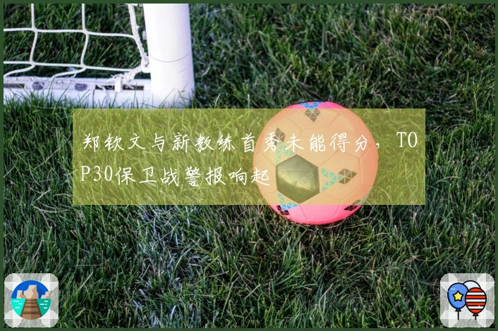 郑钦文与新教练首秀未能得分,TOP30保卫战警报响起