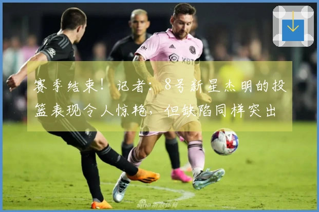 赛季结束！记者：8号新星杰明的投篮表现令人惊艳，但缺陷同样突出