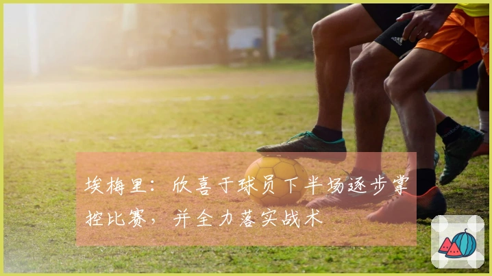 埃梅里：欣喜于球员下半场逐步掌控比赛，并全力落实战术