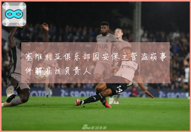 塞维利亚俱乐部因安保主管盗窃事件解雇该负责人