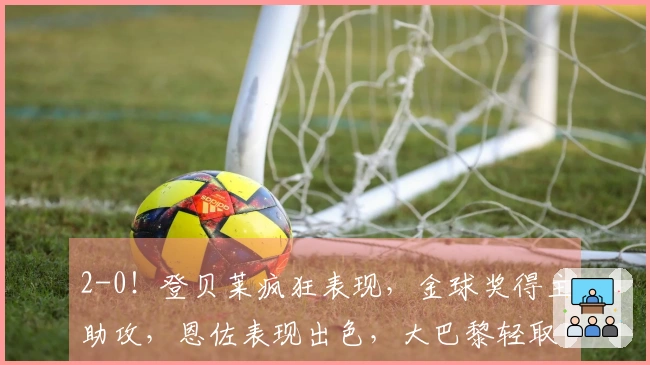 2-0！登贝莱疯狂表现，金球奖得主助攻，恩佐表现出色，大巴黎轻取切尔西