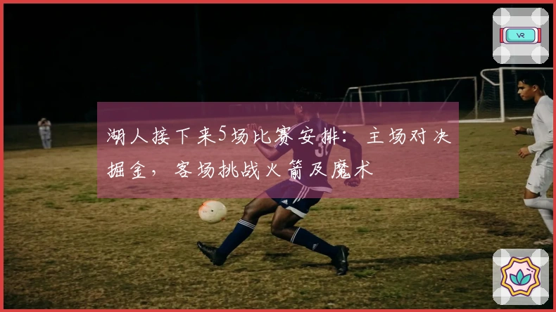 湖人接下来5场比赛安排：主场对决掘金，客场挑战火箭及魔术