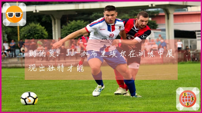 姆伯莫：JJ-加布里埃尔在训练中展现出独特才能