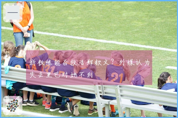 新教练能否救活郑钦文？外媒认为失去里巴对她不利