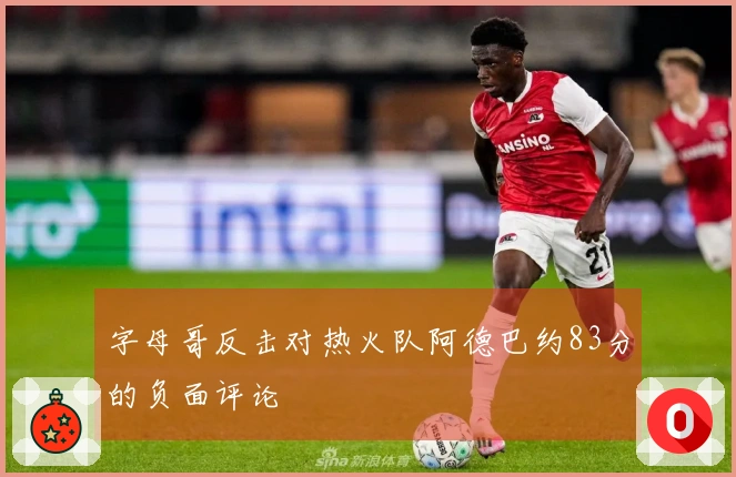 字母哥反击对热火队阿德巴约83分的负面评论