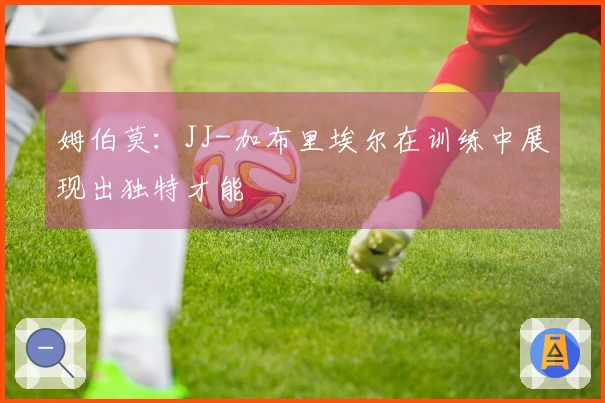 姆伯莫:JJ-加布里埃尔在训练中展现出独特才能