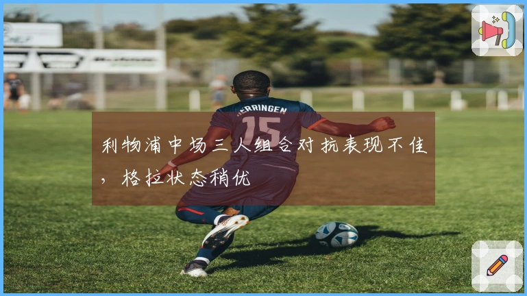 利物浦中场三人组合对抗表现不佳，格拉状态稍优