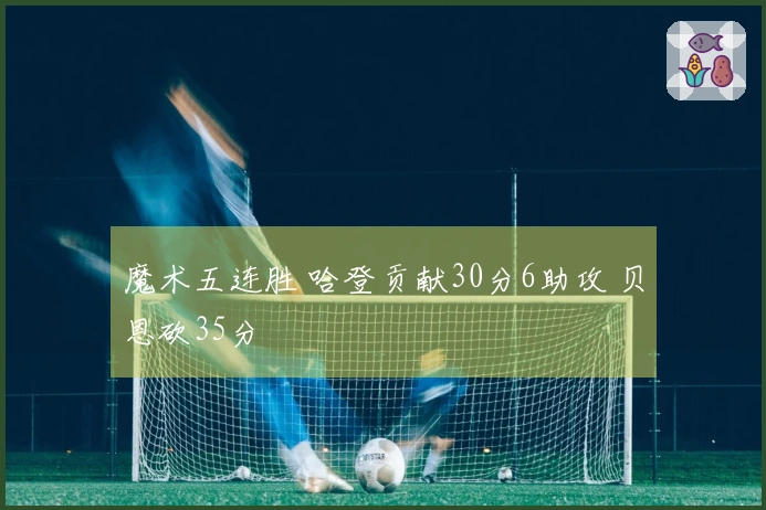 魔术五连胜 哈登贡献30分6助攻 贝恩砍35分