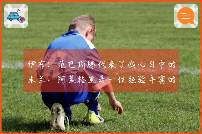 伊布：范巴斯滕代表了我心目中的米兰，阿莱格里是一位经验丰富的冠军教练