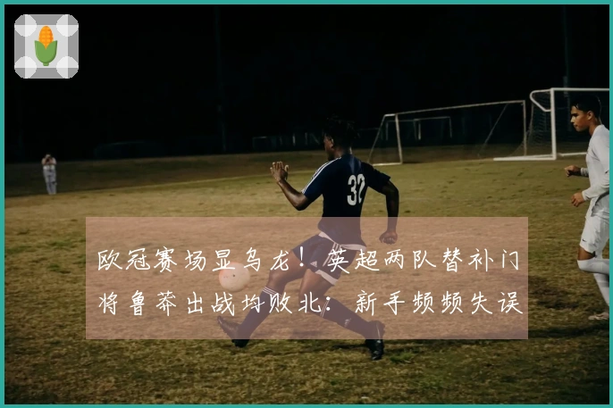 欧冠赛场显乌龙！英超两队替补门将鲁莽出战均败北：新手频频失误