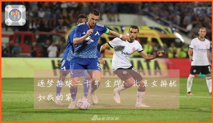 逐梦排球二十年 金烨：北京女排犹如我的家