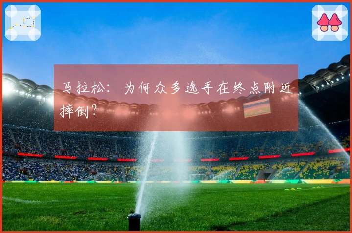 马拉松：为何众多选手在终点附近摔倒？