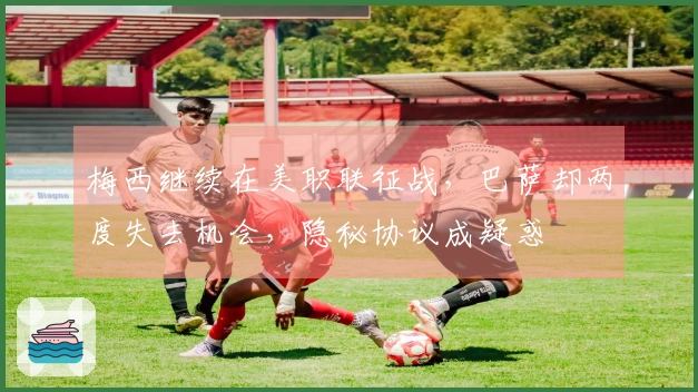 梅西继续在美职联征战，巴萨却两度失去机会，隐秘协议成疑惑