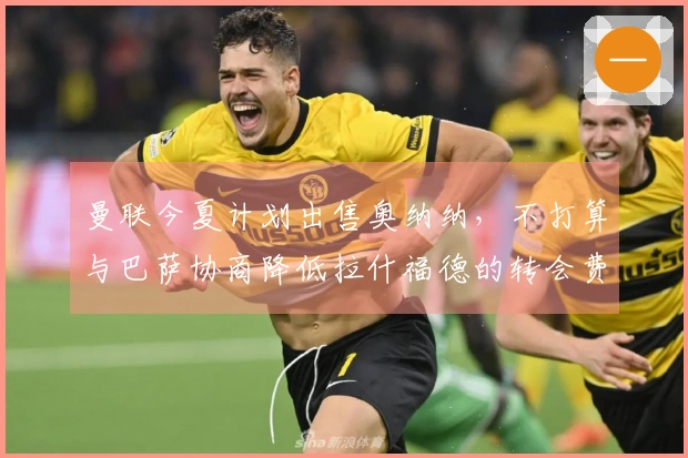 曼联今夏计划出售奥纳纳，不打算与巴萨协商降低拉什福德的转会费