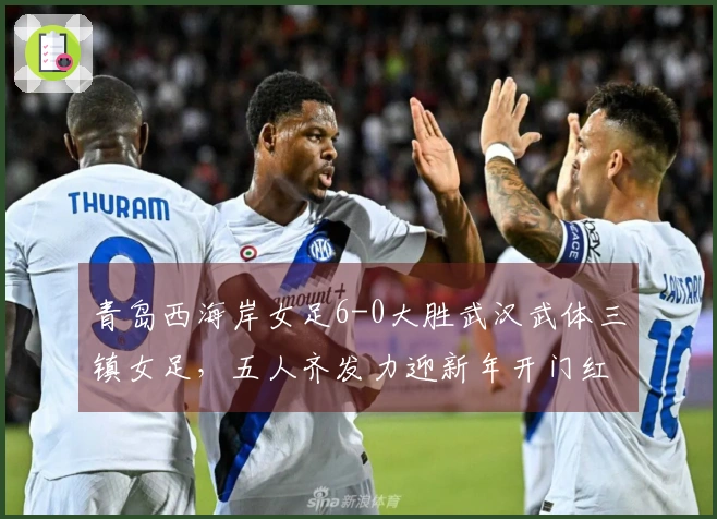 青岛西海岸女足6-0大胜武汉武体三镇女足，五人齐发力迎新年开门红
