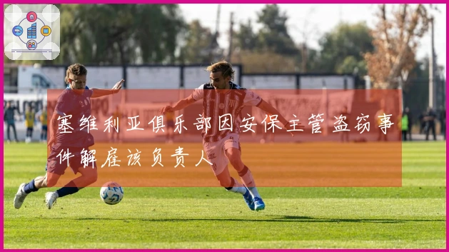 塞维利亚俱乐部因安保主管盗窃事件解雇该负责人